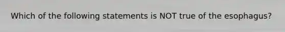Which of the following statements is NOT true of <a href='https://www.questionai.com/knowledge/kSjVhaa9qF-the-esophagus' class='anchor-knowledge'>the esophagus</a>?