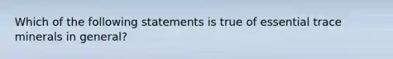 Which of the following statements is true of essential trace minerals in general?