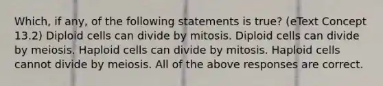 Which, if any, of the following statements is true? (eText Concept 13.2) Diploid cells can divide by mitosis. Diploid cells can divide by meiosis. Haploid cells can divide by mitosis. Haploid cells cannot divide by meiosis. All of the above responses are correct.