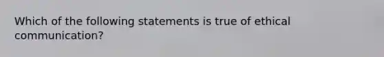 Which of the following statements is true of ethical communication?