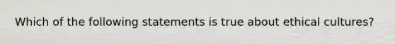 Which of the following statements is true about ethical cultures?