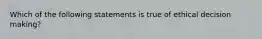 Which of the following statements is true of ethical decision making?