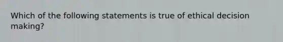 Which of the following statements is true of ethical decision making?