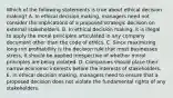 Which of the following statements is true about ethical decision making? A. In ethical decision making, managers need not consider the implications of a proposed strategic decision on external stakeholders. B. In ethical decision making, it is illegal to apply the moral principles articulated in any company document other than the code of ethics. C. Since maximizing long-run profitability is the decision rule that most businesses stress, it should be applied irrespective of whether moral principles are being violated. D. Companies should place their narrow economic interests before the interests of stakeholders. E. In ethical decision making, managers need to ensure that a proposed decision does not violate the fundamental rights of any stakeholders.