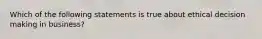 Which of the following statements is true about ethical decision making in business?