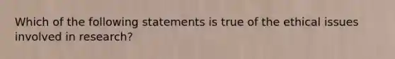 Which of the following statements is true of the ethical issues involved in research?