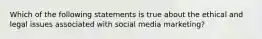 Which of the following statements is true about the ethical and legal issues associated with social media marketing?