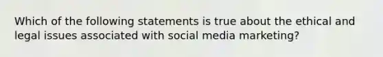 Which of the following statements is true about the ethical and legal issues associated with social media marketing?