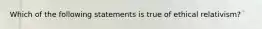 Which of the following statements is true of ethical relativism?