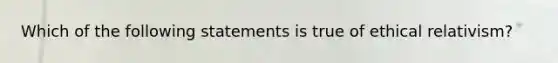 Which of the following statements is true of ethical relativism?