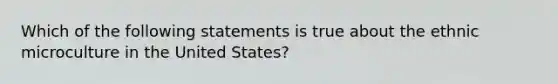 Which of the following statements is true about the ethnic microculture in the United States?