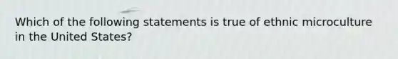 Which of the following statements is true of ethnic microculture in the United States?