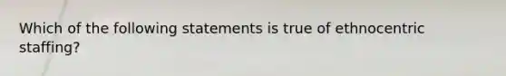 Which of the following statements is true of ethnocentric staffing?