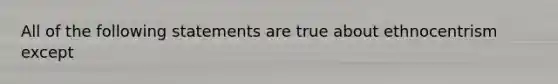 All of the following statements are true about ethnocentrism except