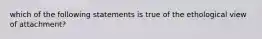 which of the following statements is true of the ethological view of attachment?