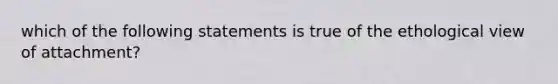 which of the following statements is true of the ethological view of attachment?