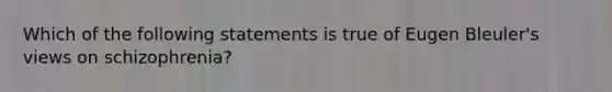 Which of the following statements is true of Eugen Bleuler's views on schizophrenia?