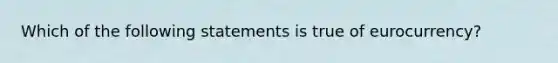 Which of the following statements is true of eurocurrency?