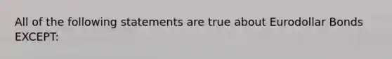 All of the following statements are true about Eurodollar Bonds EXCEPT: