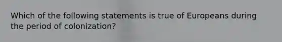 Which of the following statements is true of Europeans during the period of colonization?