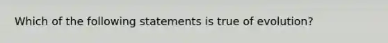 Which of the following statements is true of evolution?