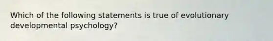 Which of the following statements is true of evolutionary developmental psychology?