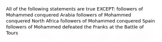 All of the following statements are true EXCEPT: followers of Mohammed conquered Arabia followers of Mohammed conquered North Africa followers of Mohammed conquered Spain followers of Mohammed defeated the Franks at the Battle of Tours