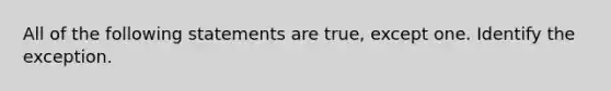 All of the following statements are true, except one. Identify the exception.