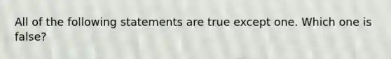 All of the following statements are true except one. Which one is false?