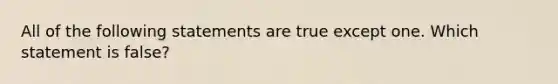 All of the following statements are true except one. Which statement is​ false?