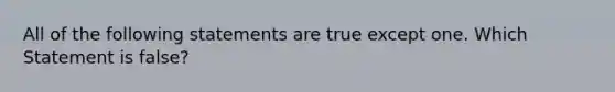 All of the following statements are true except one. Which Statement is false?