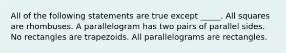 All of the following statements are true except _____. All squares are rhombuses. A parallelogram has two pairs of parallel sides. No rectangles are trapezoids. All parallelograms are rectangles.