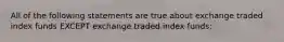 All of the following statements are true about exchange traded index funds EXCEPT exchange traded index funds: