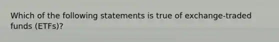 Which of the following statements is true of exchange-traded funds (ETFs)?