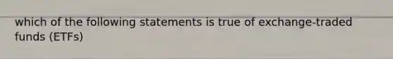 which of the following statements is true of exchange-traded funds (ETFs)