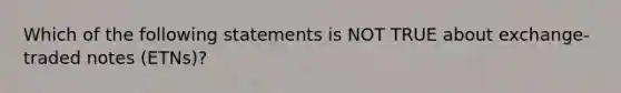 Which of the following statements is NOT TRUE about exchange-traded notes (ETNs)?