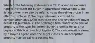 Which of the following statements is TRUE about an exclusive right to represent the buyer in a purchase transaction? A The listing broker may also be referred to as the selling broker in an offer to purchase. B The buyer's broker is entitled to compensation only when they show the property that the buyer decides to purchase. C The brokerage firm cannot show similar property to the type the current buyer is looking for to other buyers as this is a breach of loyalty. D The compensation earned by a buyer's agent when the buyer closes on an acceptable property may be called a success fee.