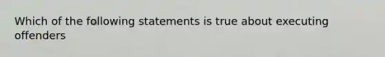 Which of the following statements is true about executing offenders