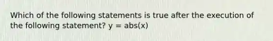 Which of the following statements is true after the execution of the following statement? y = abs(x)