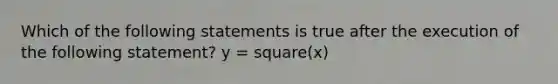 Which of the following statements is true after the execution of the following statement? y = square(x)