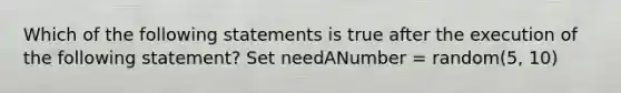 Which of the following statements is true after the execution of the following statement? Set needANumber = random(5, 10)