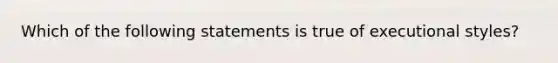 Which of the following statements is true of executional styles?