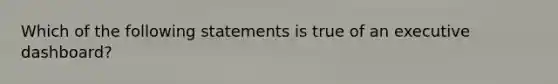 Which of the following statements is true of an executive dashboard?