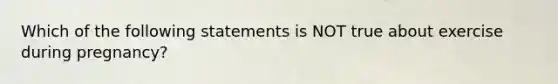 Which of the following statements is NOT true about exercise during pregnancy?