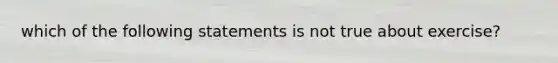 which of the following statements is not true about exercise?