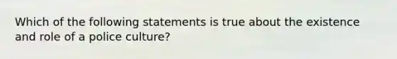 Which of the following statements is true about the existence and role of a police culture?