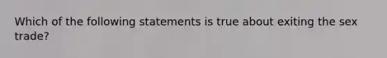 Which of the following statements is true about exiting the sex trade?