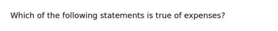 Which of the following statements is true of expenses?