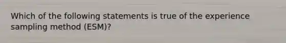 Which of the following statements is true of the experience sampling method (ESM)?