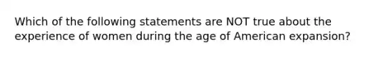 Which of the following statements are NOT true about the experience of women during the age of American expansion?